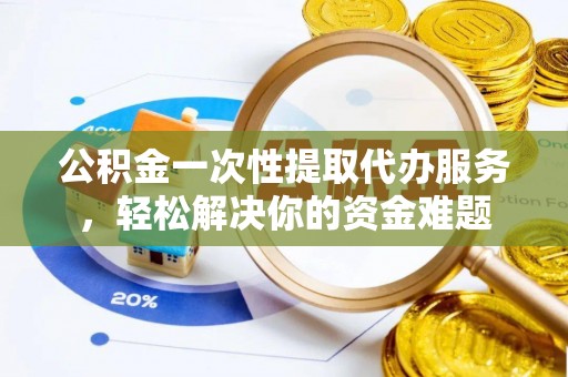 博罗公积金一次性提取代办服务，轻松解决你的资金难题