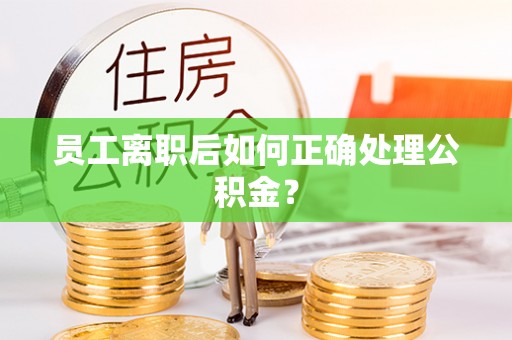 博罗员工离职后如何正确处理公积金？