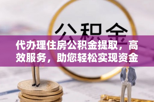 博罗代办理住房公积金提取，高效服务，助您轻松实现资金流转
