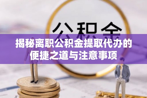 博罗揭秘离职公积金提取代办的便捷之道与注意事项