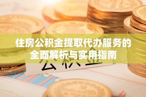 博罗住房公积金提取代办服务的全面解析与实用指南