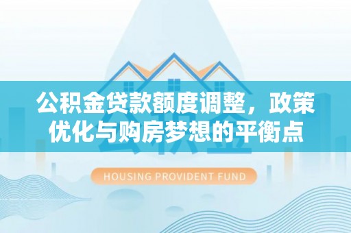 博罗公积金贷款额度调整，政策优化与购房梦想的平衡点