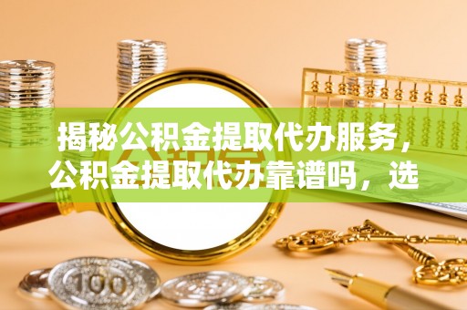 博罗揭秘公积金提取代办服务，公积金提取代办靠谱吗，选择需谨慎