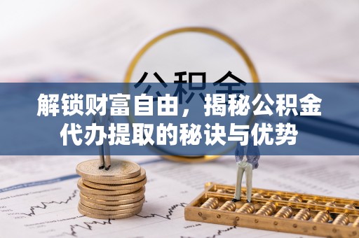博罗解锁财富自由，揭秘公积金代办提取的秘诀与优势
