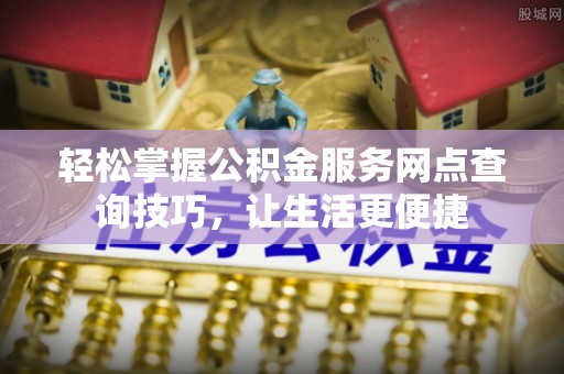 博罗轻松掌握公积金服务网点查询技巧，让生活更便捷