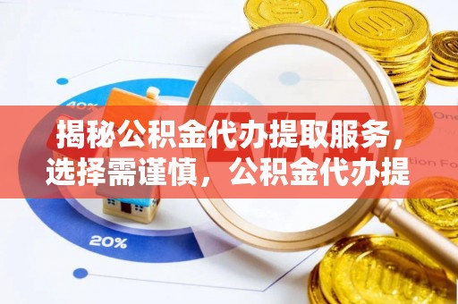 博罗揭秘公积金代办提取服务，选择需谨慎，公积金代办提取靠谱吗？