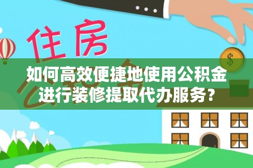 博罗如何高效便捷地使用公积金进行装修提取代办服务？