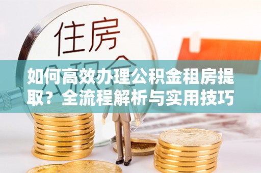 博罗如何高效办理公积金租房提取？全流程解析与实用技巧