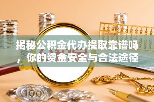 博罗揭秘公积金代办提取靠谱吗，你的资金安全与合法途径全解析