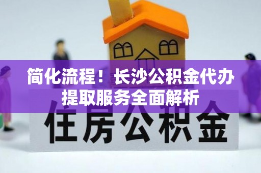 博罗简化流程！长沙公积金代办提取服务全面解析