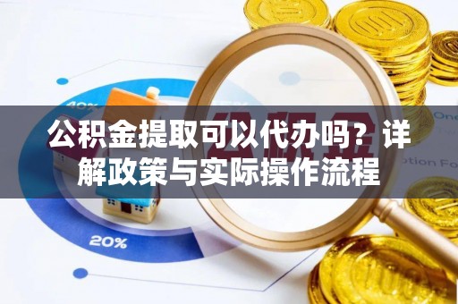 博罗公积金提取可以代办吗？详解政策与实际操作流程