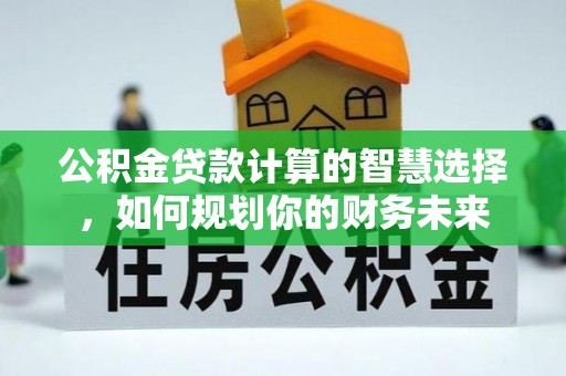 博罗公积金贷款计算的智慧选择，如何规划你的财务未来