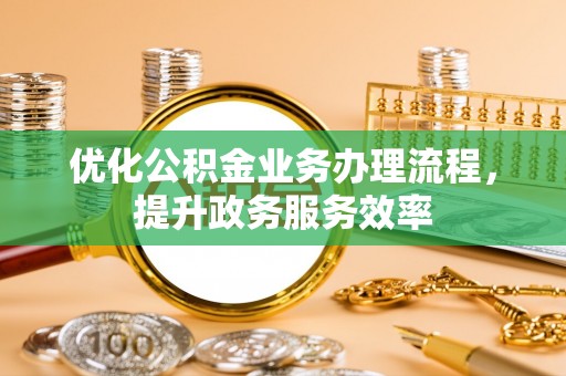 博罗优化公积金业务办理流程，提升政务服务效率