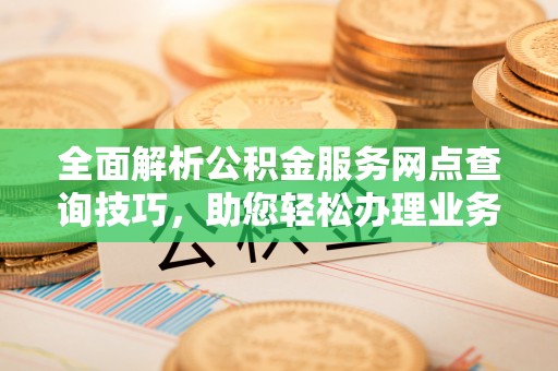 博罗全面解析公积金服务网点查询技巧，助您轻松办理业务