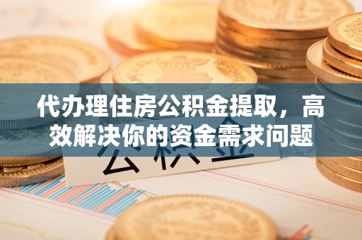 博罗代办理住房公积金提取，高效解决你的资金需求问题