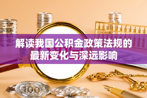 博罗解读我国公积金政策法规的最新变化与深远影响
