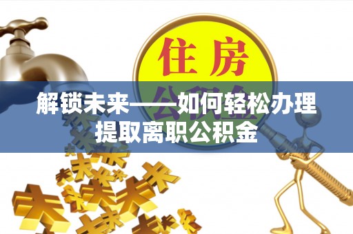博罗解锁未来——如何轻松办理提取离职公积金