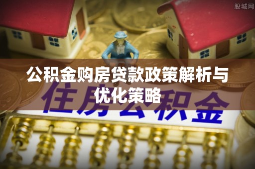博罗公积金购房贷款政策解析与优化策略