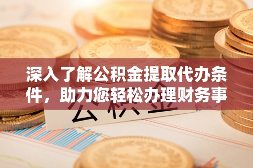 博罗深入了解公积金提取代办条件，助力您轻松办理财务事务