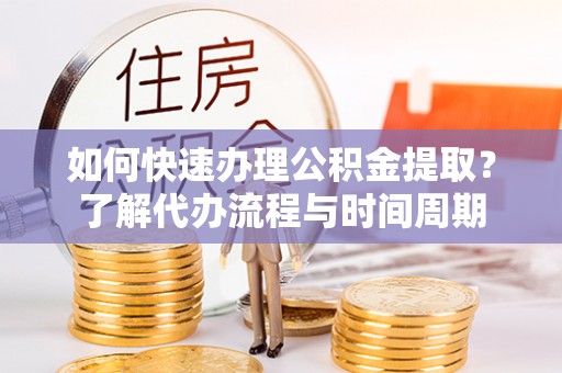 博罗如何快速办理公积金提取？了解代办流程与时间周期