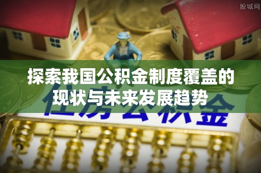 博罗探索我国公积金制度覆盖的现状与未来发展趋势