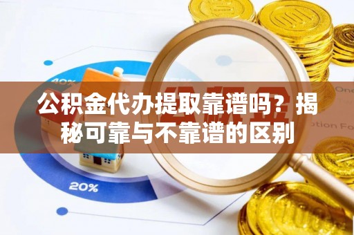 博罗公积金代办提取靠谱吗？揭秘可靠与不靠谱的区别