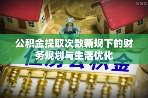 博罗公积金提取次数新规下的财务规划与生活优化