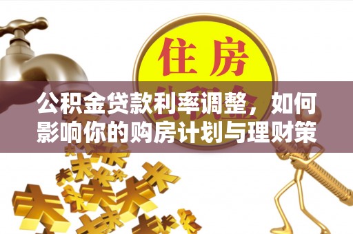 博罗公积金贷款利率调整，如何影响你的购房计划与理财策略
