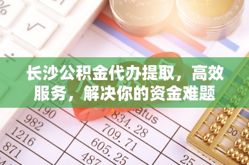 博罗长沙公积金代办提取，高效服务，解决你的资金难题