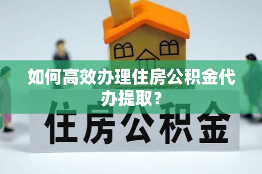 博罗如何高效办理住房公积金代办提取？