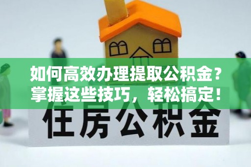 博罗如何高效办理提取公积金？掌握这些技巧，轻松搞定！