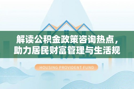 博罗解读公积金政策咨询热点，助力居民财富管理与生活规划