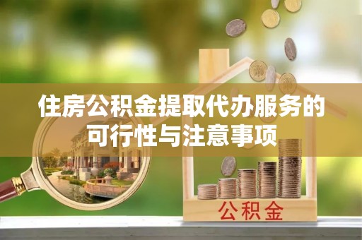 博罗住房公积金提取代办服务的可行性与注意事项