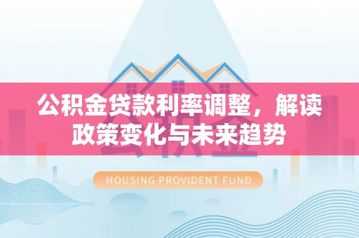 博罗公积金贷款利率调整，解读政策变化与未来趋势