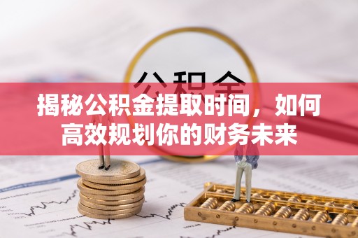 博罗揭秘公积金提取时间，如何高效规划你的财务未来
