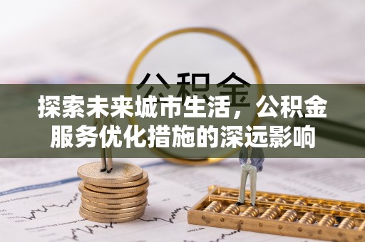 博罗探索未来城市生活，公积金服务优化措施的深远影响
