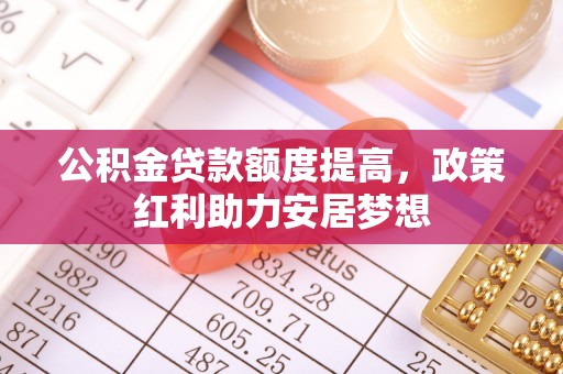 博罗公积金贷款额度提高，政策红利助力安居梦想