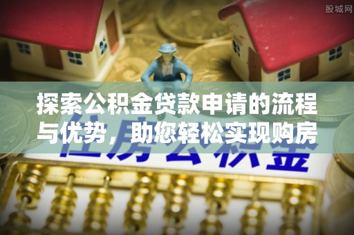 博罗探索公积金贷款申请的流程与优势，助您轻松实现购房梦想