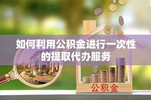 博罗如何利用公积金进行一次性的提取代办服务