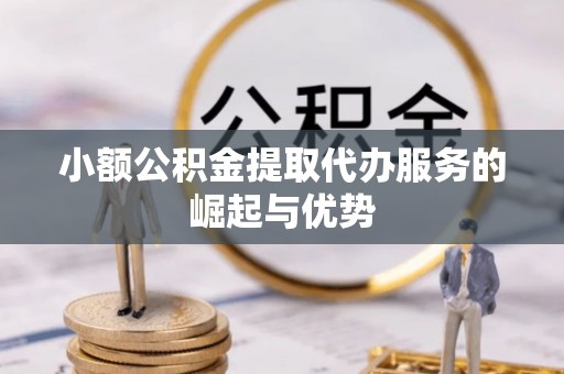 博罗小额公积金提取代办服务的崛起与优势
