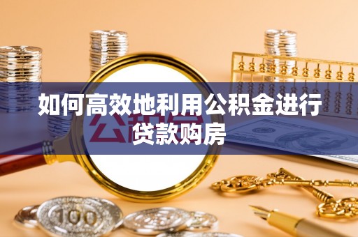 博罗如何高效地利用公积金进行贷款购房