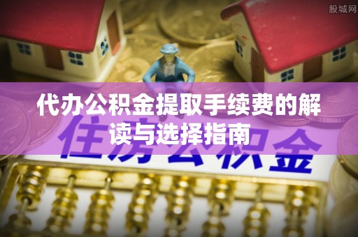 博罗代办公积金提取手续费的解读与选择指南