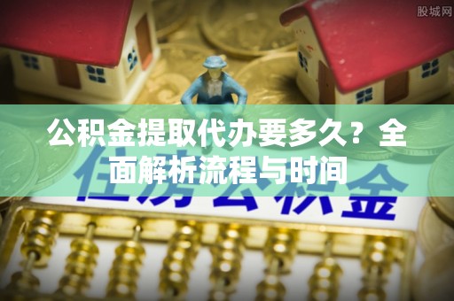 博罗公积金提取代办要多久？全面解析流程与时间