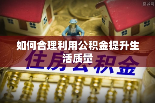 博罗如何合理利用公积金提升生活质量