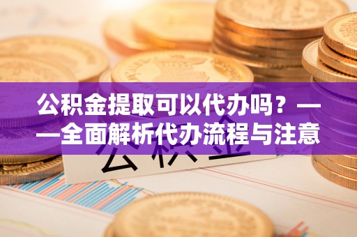 博罗公积金提取可以代办吗？——全面解析代办流程与注意事项