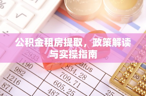 博罗公积金租房提取，政策解读与实操指南